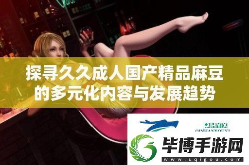 探寻久久成人国产精品麻豆的多元化内容与发展趋势