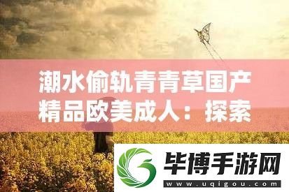 潮水偷轨青青草国产精品欧美成人：探索当下络热门话题与内容趋势 