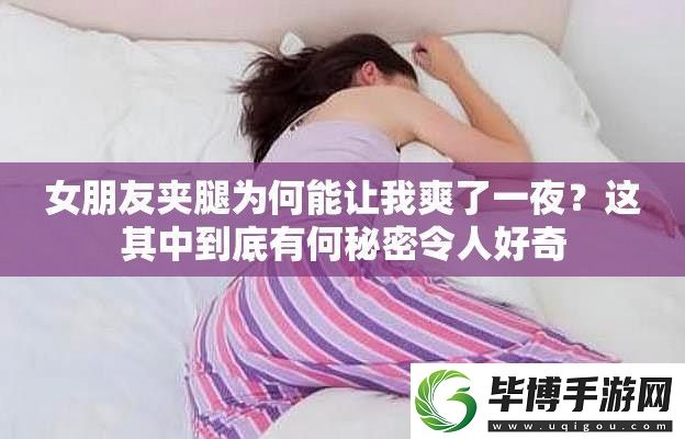 女朋友夹腿为何能让我爽了一夜-这其中到底有何秘密令人好奇 